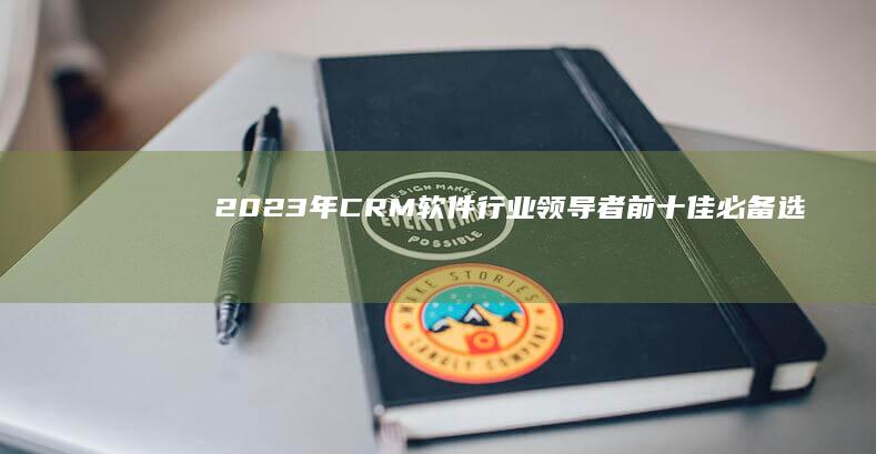 2023年CRM软件行业领导者：前十佳必备选型指南